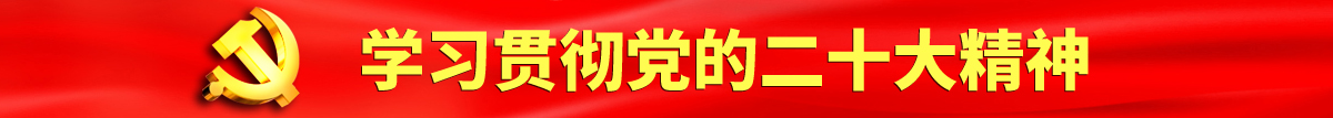 少萝被操飞高潮喷水认真学习贯彻落实党的二十大会议精神